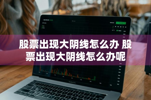 股票出现大阴线怎么办 股票出现大阴线怎么办呢