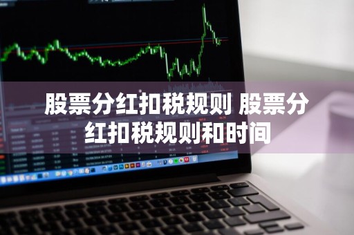 股票分红扣税规则 股票分红扣税规则和时间
