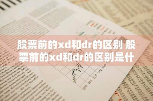股票前的xd和dr的区别 股票前的xd和dr的区别是什么