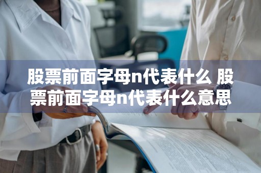 股票前面字母n代表什么 股票前面字母n代表什么意思