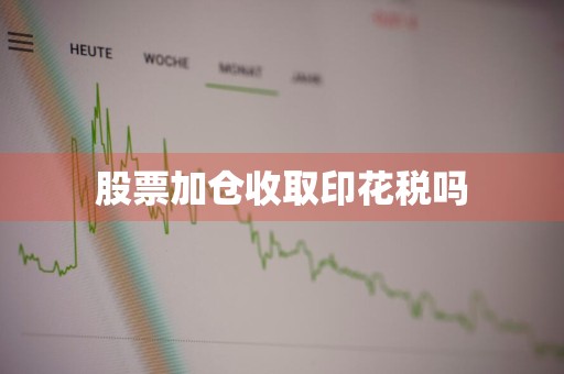 股票加仓收取印花税吗