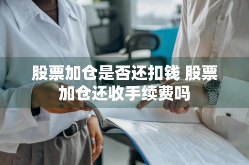 股票加仓是否还扣钱 股票加仓还收手续费吗
