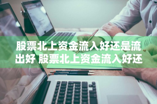 股票北上资金流入好还是流出好 股票北上资金流入好还是流出好呢