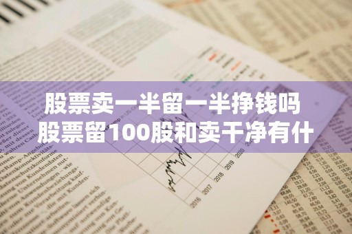 股票卖一半留一半挣钱吗 股票留100股和卖干净有什么区别