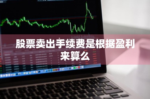 股票卖出手续费是根据盈利来算么
