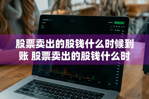 股票卖出的股钱什么时候到账 股票卖出的股钱什么时候到账户