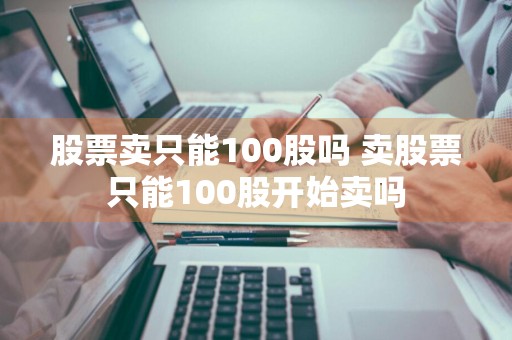 股票卖只能100股吗 卖股票只能100股开始卖吗