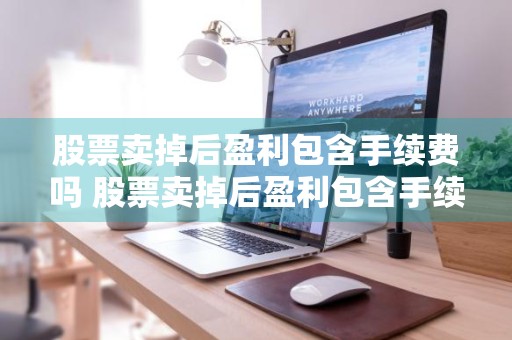 股票卖掉后盈利包含手续费吗 股票卖掉后盈利包含手续费吗怎么算