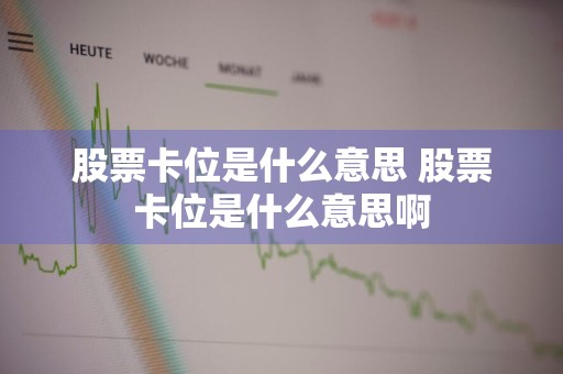 股票卡位是什么意思 股票卡位是什么意思啊