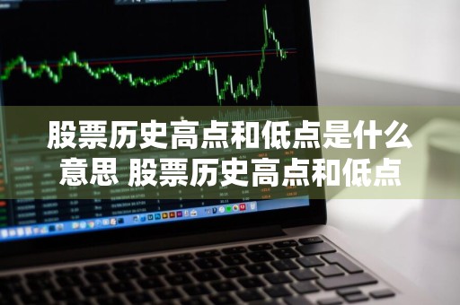 股票历史高点和低点是什么意思 股票历史高点和低点是什么意思啊