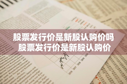 股票发行价是新股认购价吗 股票发行价是新股认购价吗为什么