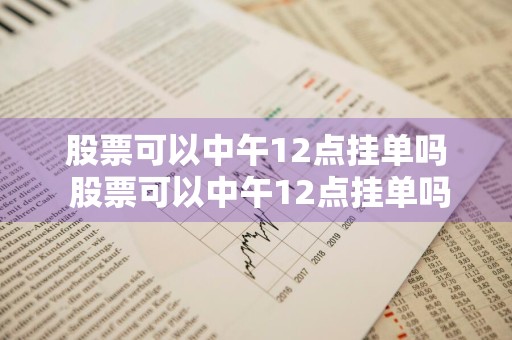 股票可以中午12点挂单吗 股票可以中午12点挂单吗为什么