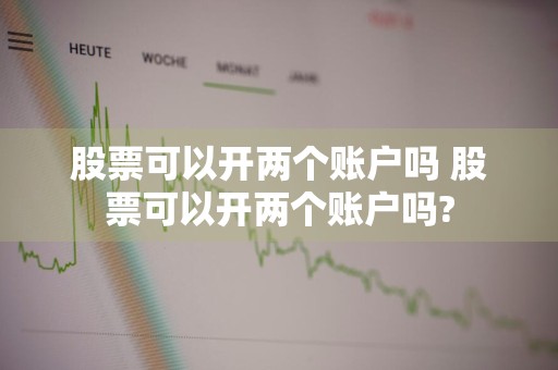 股票可以开两个账户吗 股票可以开两个账户吗?