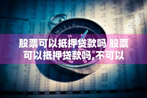 股票可以抵押贷款吗 股票可以抵押贷款吗,不可以