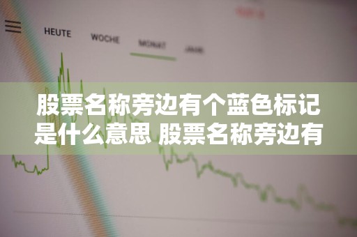 股票名称旁边有个蓝色标记是什么意思 股票名称旁边有个蓝色标记是什么意思啊