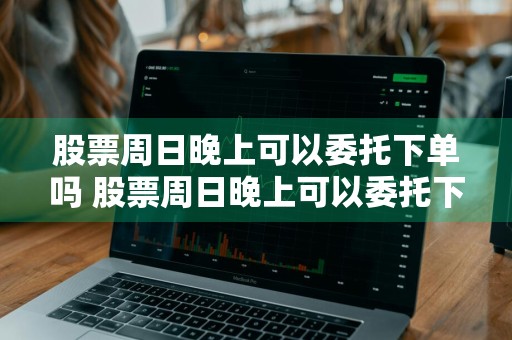 股票周日晚上可以委托下单吗 股票周日晚上可以委托下单吗知乎