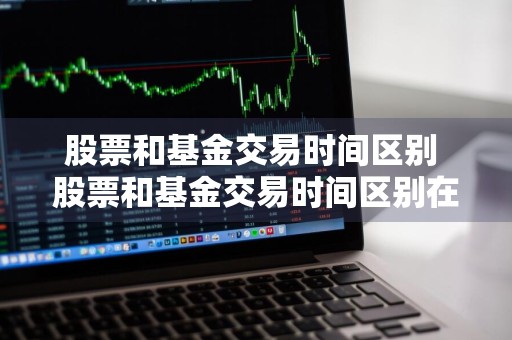 股票和基金交易时间区别 股票和基金交易时间区别在哪
