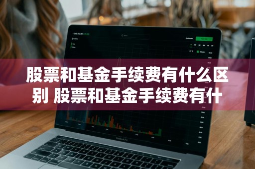 股票和基金手续费有什么区别 股票和基金手续费有什么区别呢