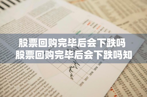 股票回购完毕后会下跌吗 股票回购完毕后会下跌吗知乎