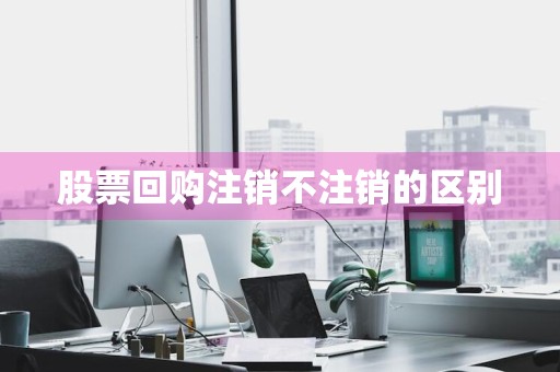 股票回购注销不注销的区别