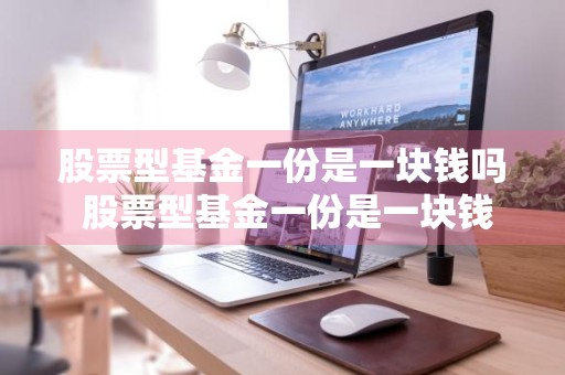 股票型基金一份是一块钱吗 股票型基金一份是一块钱吗为什么