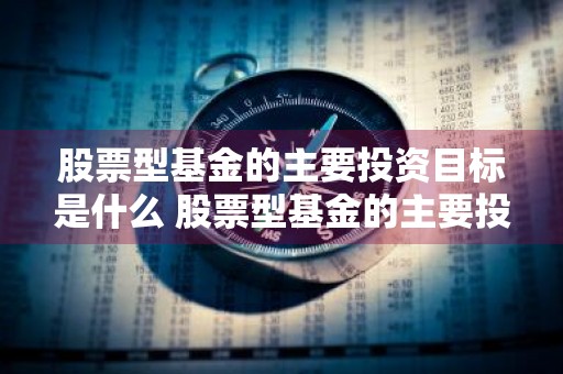 股票型基金的主要投资目标是什么 股票型基金的主要投资目标是什么意思