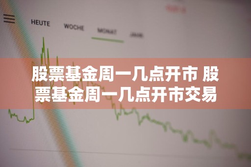 股票基金周一几点开市 股票基金周一几点开市交易