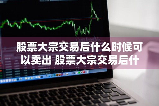 股票大宗交易后什么时候可以卖出 股票大宗交易后什么时候可以卖出去