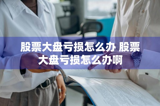 股票大盘亏损怎么办 股票大盘亏损怎么办啊