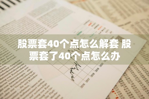 股票套40个点怎么解套 股票套了40个点怎么办