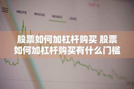 股票如何加杠杆购买 股票如何加杠杆购买有什么门槛