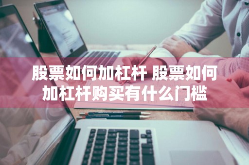 股票如何加杠杆 股票如何加杠杆购买有什么门槛