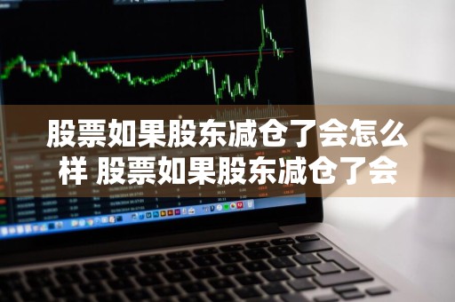 股票如果股东减仓了会怎么样 股票如果股东减仓了会怎么样呢