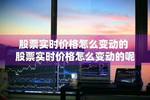 股票实时价格怎么变动的 股票实时价格怎么变动的呢