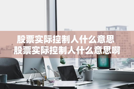 股票实际控制人什么意思 股票实际控制人什么意思啊