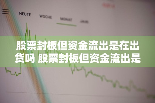 股票封板但资金流出是在出货吗 股票封板但资金流出是在出货吗为什么
