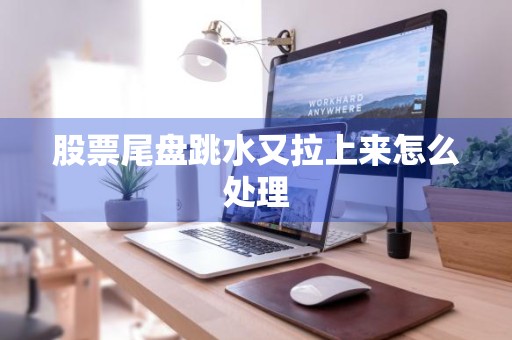 股票尾盘跳水又拉上来怎么处理