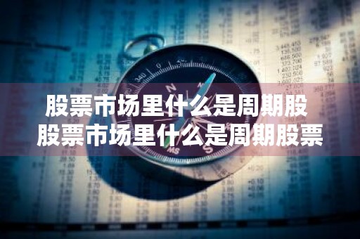 股票市场里什么是周期股 股票市场里什么是周期股票