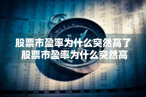 股票市盈率为什么突然高了 股票市盈率为什么突然高了呢