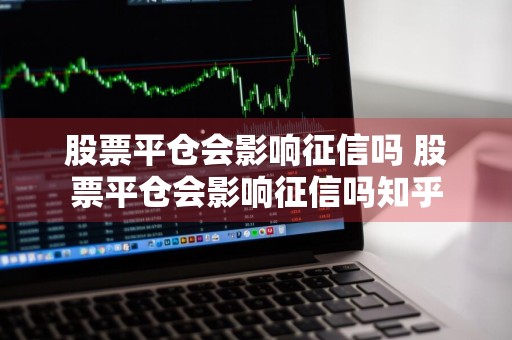股票平仓会影响征信吗 股票平仓会影响征信吗知乎