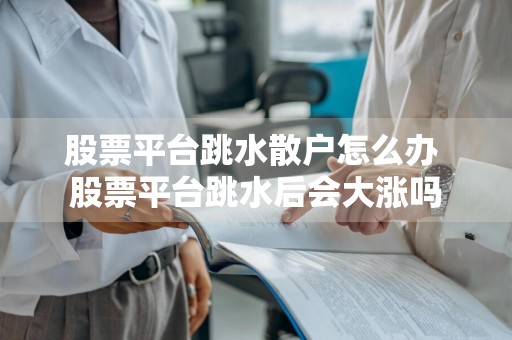 股票平台跳水散户怎么办 股票平台跳水后会大涨吗