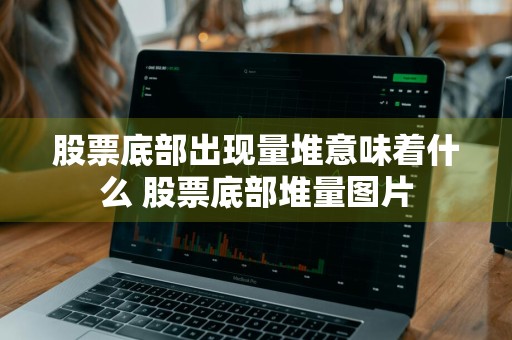 股票底部出现量堆意味着什么 股票底部堆量图片