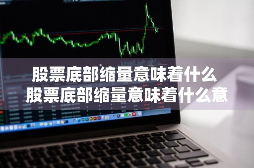 股票底部缩量意味着什么 股票底部缩量意味着什么意思