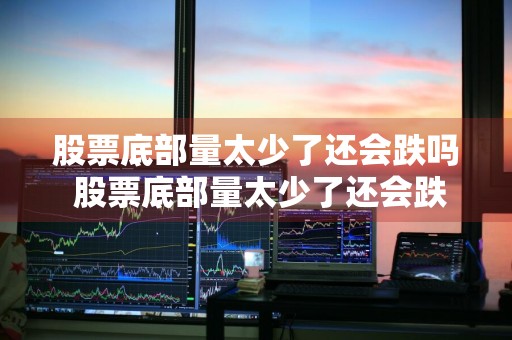 股票底部量太少了还会跌吗 股票底部量太少了还会跌吗知乎
