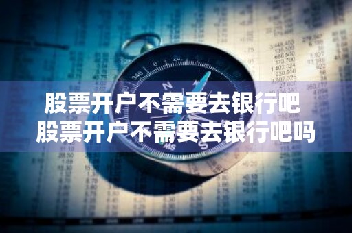 股票开户不需要去银行吧 股票开户不需要去银行吧吗