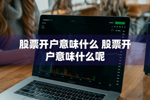 股票开户意味什么 股票开户意味什么呢