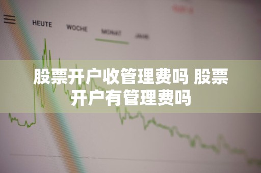 股票开户收管理费吗 股票开户有管理费吗