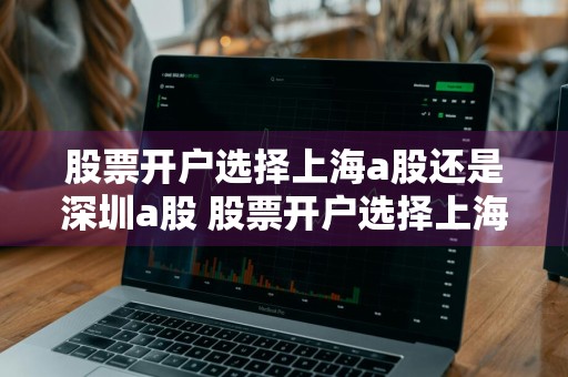股票开户选择上海a股还是深圳a股 股票开户选择上海a股还是深圳a股好