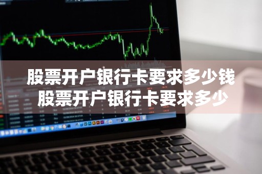 股票开户银行卡要求多少钱 股票开户银行卡要求多少钱一张
