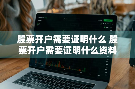 股票开户需要证明什么 股票开户需要证明什么资料